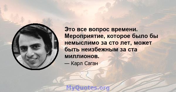 Это все вопрос времени. Мероприятие, которое было бы немыслимо за сто лет, может быть неизбежным за ста миллионов.