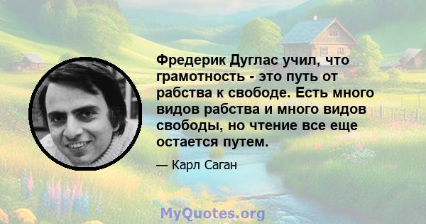 Фредерик Дуглас учил, что грамотность - это путь от рабства к свободе. Есть много видов рабства и много видов свободы, но чтение все еще остается путем.