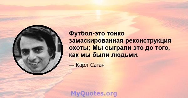 Футбол-это тонко замаскированная реконструкция охоты; Мы сыграли это до того, как мы были людьми.