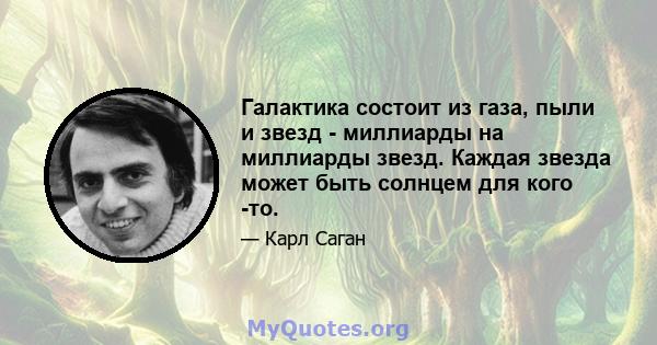 Галактика состоит из газа, пыли и звезд - миллиарды на миллиарды звезд. Каждая звезда может быть солнцем для кого -то.