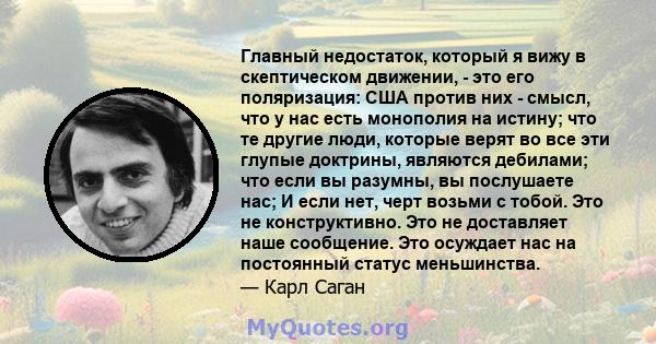 Главный недостаток, который я вижу в скептическом движении, - это его поляризация: США против них - смысл, что у нас есть монополия на истину; что те другие люди, которые верят во все эти глупые доктрины, являются