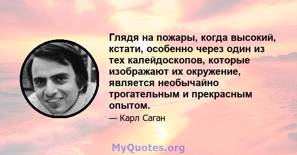 Глядя на пожары, когда высокий, кстати, особенно через один из тех калейдоскопов, которые изображают их окружение, является необычайно трогательным и прекрасным опытом.