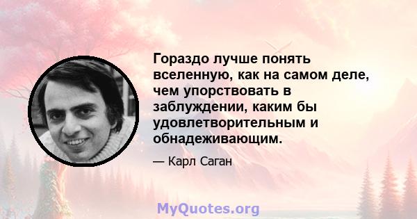 Гораздо лучше понять вселенную, как на самом деле, чем упорствовать в заблуждении, каким бы удовлетворительным и обнадеживающим.