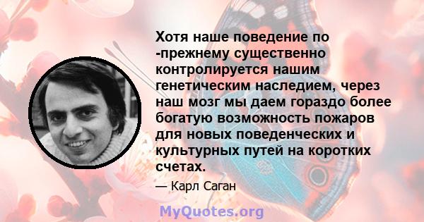 Хотя наше поведение по -прежнему существенно контролируется нашим генетическим наследием, через наш мозг мы даем гораздо более богатую возможность пожаров для новых поведенческих и культурных путей на коротких счетах.