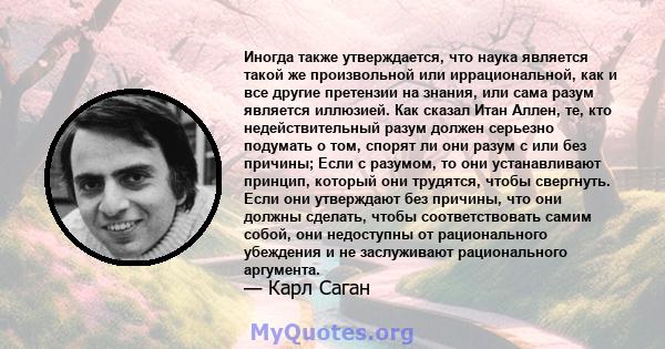 Иногда также утверждается, что наука является такой же произвольной или иррациональной, как и все другие претензии на знания, или сама разум является иллюзией. Как сказал Итан Аллен, те, кто недействительный разум