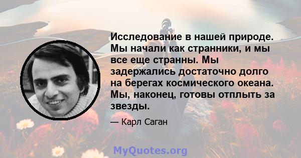 Исследование в нашей природе. Мы начали как странники, и мы все еще странны. Мы задержались достаточно долго на берегах космического океана. Мы, наконец, готовы отплыть за звезды.