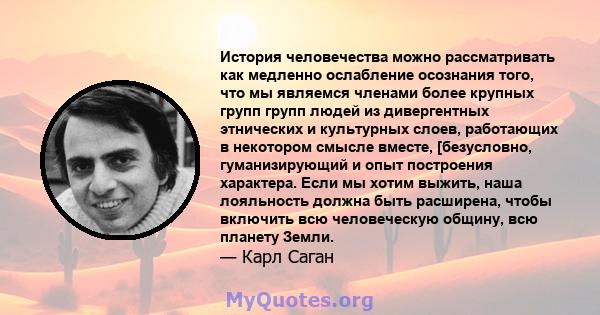 История человечества можно рассматривать как медленно ослабление осознания того, что мы являемся членами более крупных групп групп людей из дивергентных этнических и культурных слоев, работающих в некотором смысле