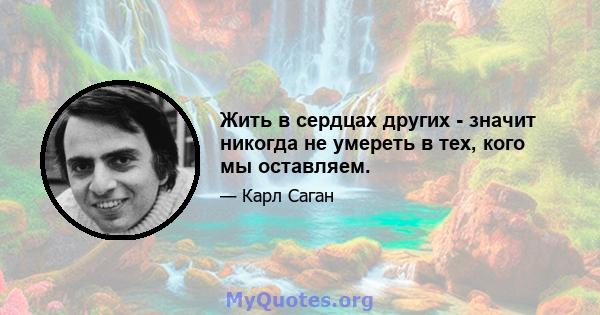 Жить в сердцах других - значит никогда не умереть в тех, кого мы оставляем.