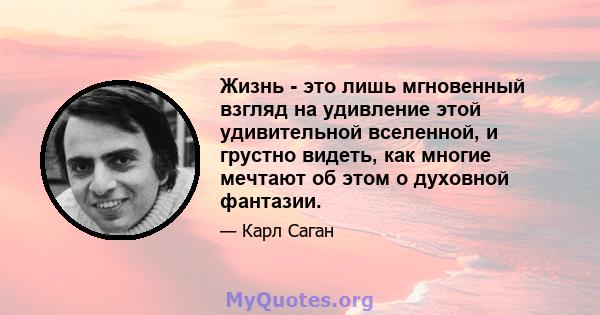 Жизнь - это лишь мгновенный взгляд на удивление этой удивительной вселенной, и грустно видеть, как многие мечтают об этом о духовной фантазии.