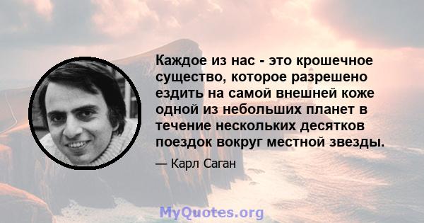 Каждое из нас - это крошечное существо, которое разрешено ездить на самой внешней коже одной из небольших планет в течение нескольких десятков поездок вокруг местной звезды.