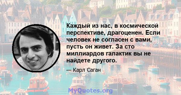 Каждый из нас, в космической перспективе, драгоценен. Если человек не согласен с вами, пусть он живет. За сто миллиардов галактик вы не найдете другого.