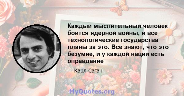 Каждый мыслительный человек боится ядерной войны, и все технологические государства планы за это. Все знают, что это безумие, и у каждой нации есть оправдание