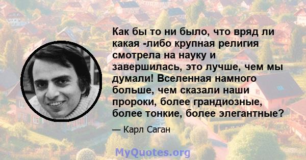 Как бы то ни было, что вряд ли какая -либо крупная религия смотрела на науку и завершилась, это лучше, чем мы думали! Вселенная намного больше, чем сказали наши пророки, более грандиозные, более тонкие, более элегантные?