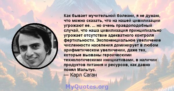 Как бывает мучительной болезни, я не думаю, что можно сказать, что на нашей цивилизации угрожают ее. ... но очень правдоподобный случай, что наша цивилизация принципиально угрожает отсутствие адекватного контроля