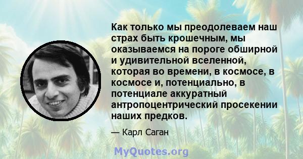 Как только мы преодолеваем наш страх быть крошечным, мы оказываемся на пороге обширной и удивительной вселенной, которая во времени, в космосе, в космосе и, потенциально, в потенциале аккуратный антропоцентрический