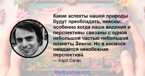 Какие аспекты нашей природы будут преобладать, неясны, особенно когда наши видения и перспективы связаны с одной небольшой частью небольшой планеты Земли. Но в космосе ожидается неизбежная перспектива.