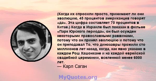 (Когда их спросили просто, принимают ли они эволюцию, 45 процентов американцев говорят «да». Эта цифра составляет 70 процентов в Китае.) Когда в Израиле был показан в фильме «Парк Юрского периода», он был осужден