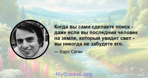 Когда вы сами сделаете поиск - даже если вы последний человек на земле, который увидит свет - вы никогда не забудете его.