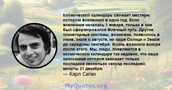 Космический календарь сжимает местную историю вселенной в один год. Если вселенная началась 1 января, только в мае был сформировался Млечный путь. Другие планетарные системы, возможно, появились в июне, июле и августе,