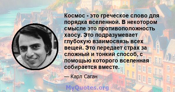 Космос - это греческое слово для порядка вселенной. В некотором смысле это противоположность хаосу. Это подразумевает глубокую взаимосвязь всех вещей. Это передает страх за сложный и тонкий способ, с помощью которого