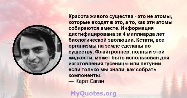 Красота живого существа - это не атомы, которые входят в это, а то, как эти атомы собираются вместе. Информация дистифицирована за 4 миллиарда лет биологической эволюции. Кстати, все организмы на земле сделаны по