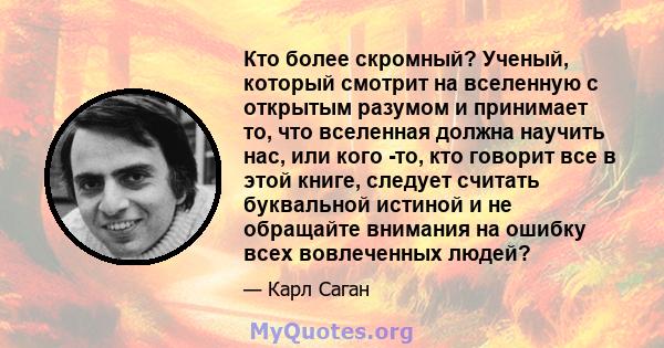 Кто более скромный? Ученый, который смотрит на вселенную с открытым разумом и принимает то, что вселенная должна научить нас, или кого -то, кто говорит все в этой книге, следует считать буквальной истиной и не обращайте 