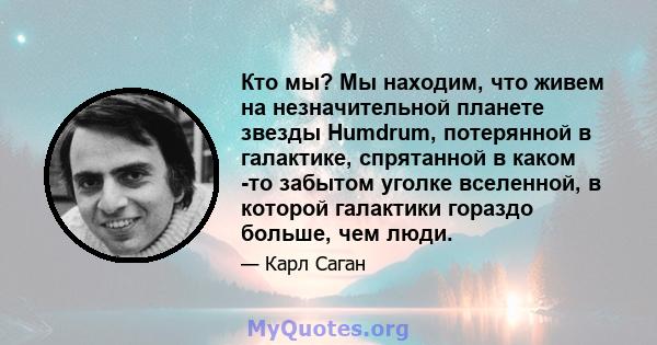 Кто мы? Мы находим, что живем на незначительной планете звезды Humdrum, потерянной в галактике, спрятанной в каком -то забытом уголке вселенной, в которой галактики гораздо больше, чем люди.