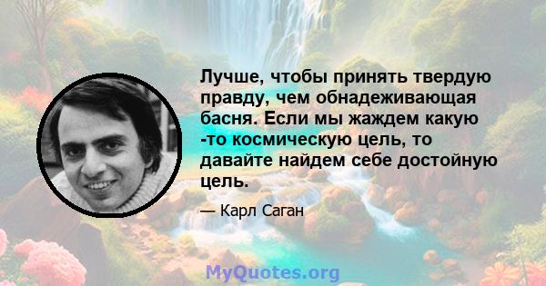 Лучше, чтобы принять твердую правду, чем обнадеживающая басня. Если мы жаждем какую -то космическую цель, то давайте найдем себе достойную цель.