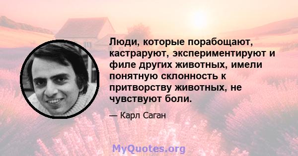 Люди, которые порабощают, кастраруют, экспериментируют и филе других животных, имели понятную склонность к притворству животных, не чувствуют боли.