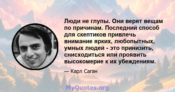 Люди не глупы. Они верят вещам по причинам. Последний способ для скептиков привлечь внимание ярких, любопытных, умных людей - это принизить, снисходиться или проявить высокомерие к их убеждениям.