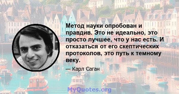 Метод науки опробован и правдив. Это не идеально, это просто лучшее, что у нас есть. И отказаться от его скептических протоколов, это путь к темному веку.