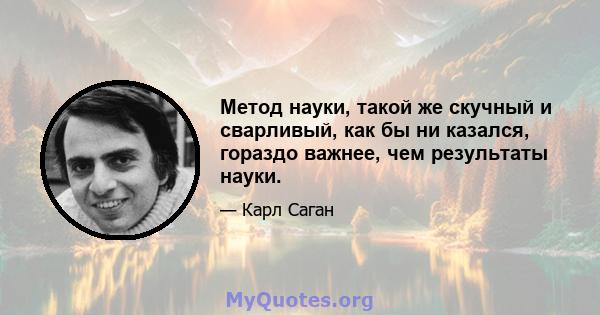 Метод науки, такой же скучный и сварливый, как бы ни казался, гораздо важнее, чем результаты науки.