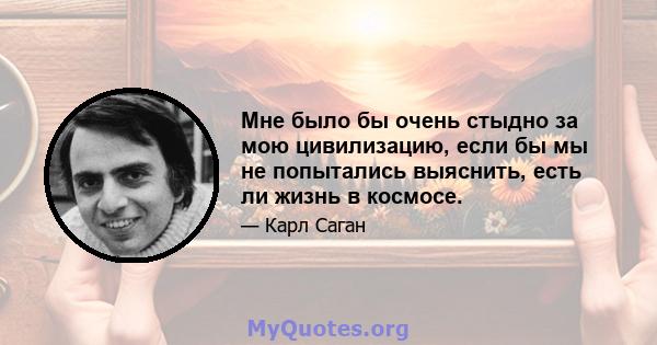 Мне было бы очень стыдно за мою цивилизацию, если бы мы не попытались выяснить, есть ли жизнь в космосе.