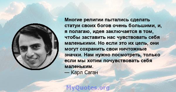 Многие религии пытались сделать статуи своих богов очень большими, и, я полагаю, идея заключается в том, чтобы заставить нас чувствовать себя маленькими. Но если это их цель, они могут сохранить свои ничтожные значки.