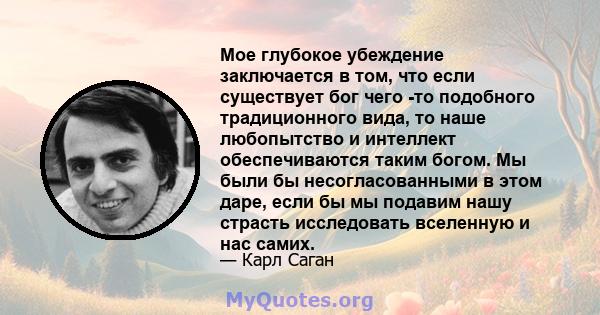 Мое глубокое убеждение заключается в том, что если существует бог чего -то подобного традиционного вида, то наше любопытство и интеллект обеспечиваются таким богом. Мы были бы несогласованными в этом даре, если бы мы