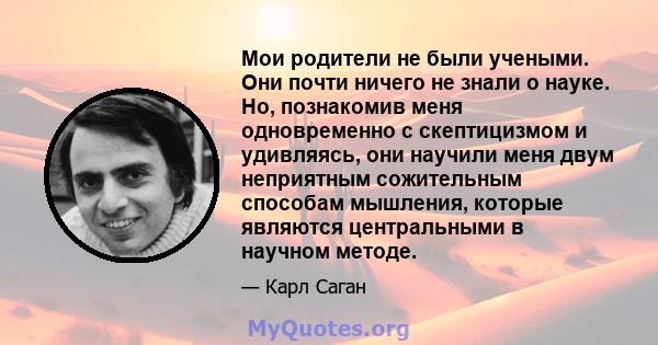 Мои родители не были учеными. Они почти ничего не знали о науке. Но, познакомив меня одновременно с скептицизмом и удивляясь, они научили меня двум неприятным сожительным способам мышления, которые являются центральными 