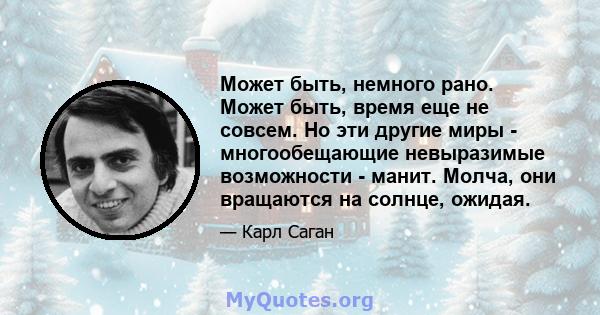 Может быть, немного рано. Может быть, время еще не совсем. Но эти другие миры - многообещающие невыразимые возможности - манит. Молча, они вращаются на солнце, ожидая.