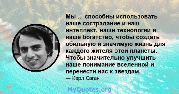 Мы ... способны использовать наше сострадание и наш интеллект, наши технологии и наше богатство, чтобы создать обильную и значимую жизнь для каждого жителя этой планеты. Чтобы значительно улучшить наше понимание