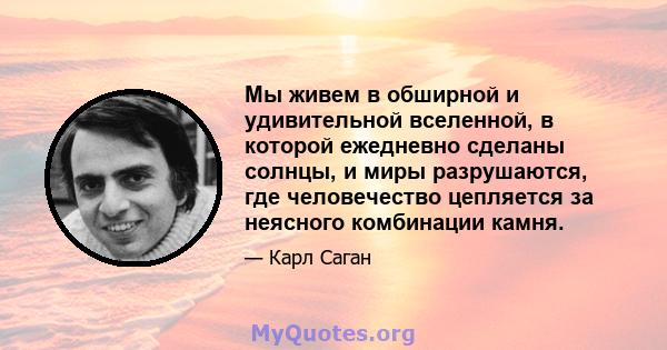 Мы живем в обширной и удивительной вселенной, в которой ежедневно сделаны солнцы, и миры разрушаются, где человечество цепляется за неясного комбинации камня.