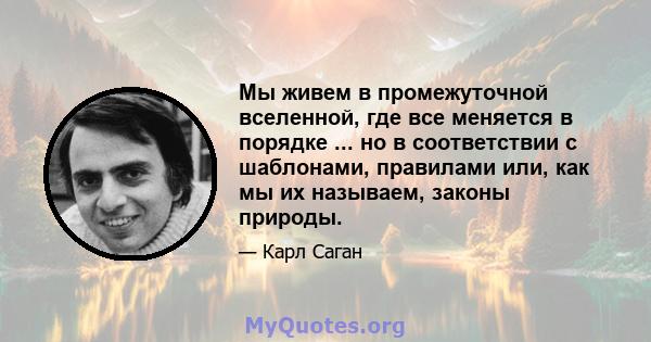 Мы живем в промежуточной вселенной, где все меняется в порядке ... но в соответствии с шаблонами, правилами или, как мы их называем, законы природы.