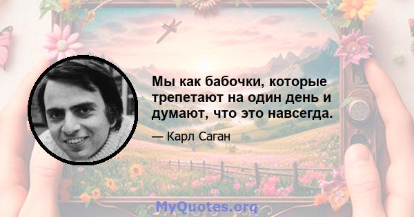 Мы как бабочки, которые трепетают на один день и думают, что это навсегда.