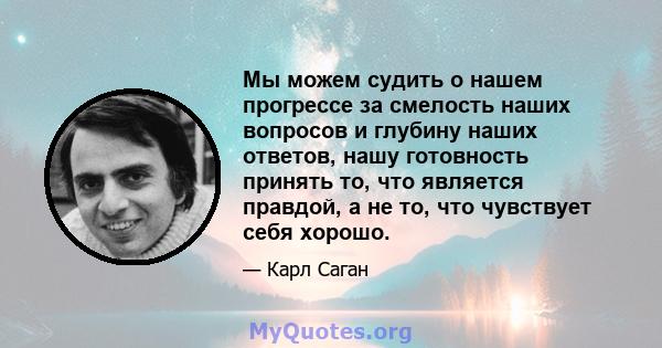 Мы можем судить о нашем прогрессе за смелость наших вопросов и глубину наших ответов, нашу готовность принять то, что является правдой, а не то, что чувствует себя хорошо.