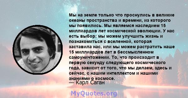 Мы на земле только что проснулись в великие океаны пространства и времени, из которого мы появились. Мы являемся наследием 15 миллиардов лет космической эволюции. У нас есть выбор: мы можем улучшить жизнь и