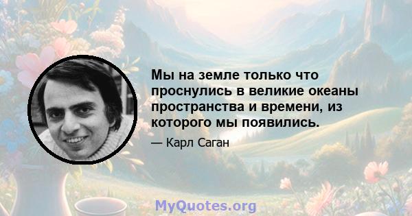 Мы на земле только что проснулись в великие океаны пространства и времени, из которого мы появились.