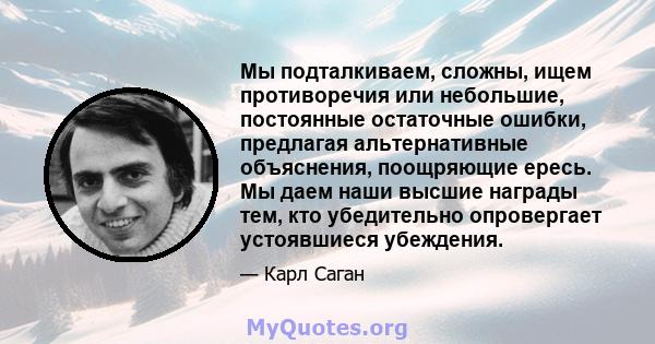 Мы подталкиваем, сложны, ищем противоречия или небольшие, постоянные остаточные ошибки, предлагая альтернативные объяснения, поощряющие ересь. Мы даем наши высшие награды тем, кто убедительно опровергает устоявшиеся