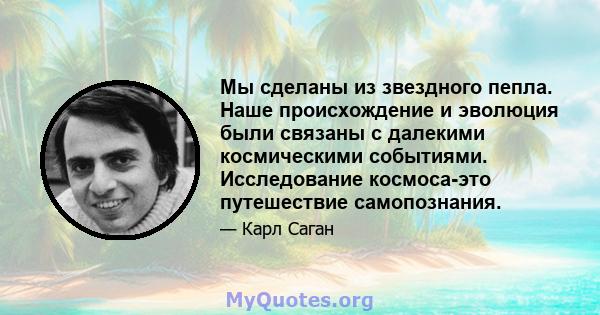 Мы сделаны из звездного пепла. Наше происхождение и эволюция были связаны с далекими космическими событиями. Исследование космоса-это путешествие самопознания.