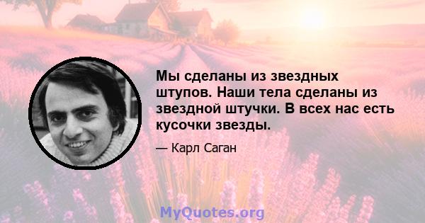 Мы сделаны из звездных штупов. Наши тела сделаны из звездной штучки. В всех нас есть кусочки звезды.