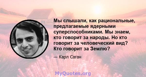 Мы слышали, как рациональные, предлагаемые ядерными суперспособниками. Мы знаем, кто говорит за народы. Но кто говорит за человеческий вид? Кто говорит за Землю?