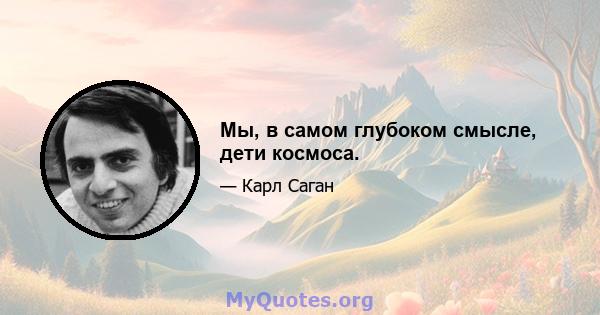 Мы, в самом глубоком смысле, дети космоса.