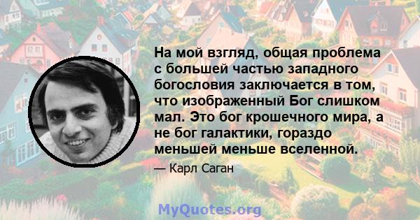 На мой взгляд, общая проблема с большей частью западного богословия заключается в том, что изображенный Бог слишком мал. Это бог крошечного мира, а не бог галактики, гораздо меньшей меньше вселенной.